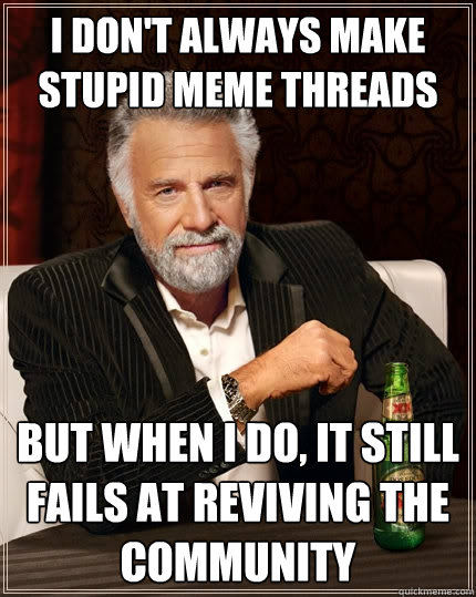 I don't always make stupid meme threads but when I do, it still fails at reviving the community  The Most Interesting Man In The World