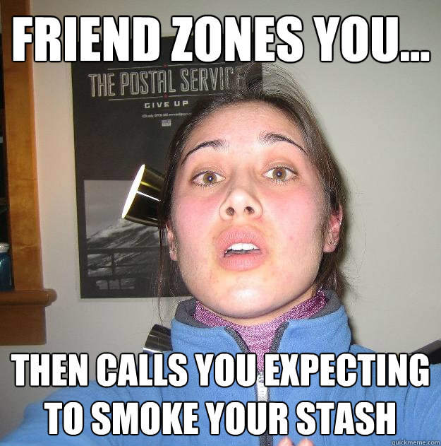 Friend zones you... then calls you expecting to smoke your stash - Friend zones you... then calls you expecting to smoke your stash  Scumbag Stephanie