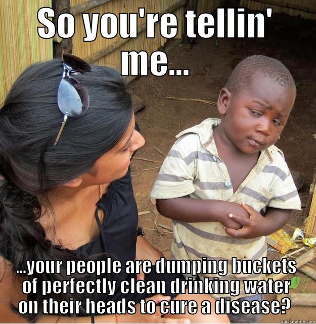 SO YOU'RE TELLIN' ME... ...YOUR PEOPLE ARE DUMPING BUCKETS OF PERFECTLY CLEAN DRINKING WATER ON THEIR HEADS TO CURE A DISEASE?  Skeptical Third World Kid