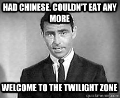 had chinese. couldn't eat any more welcome to the twilight zone  