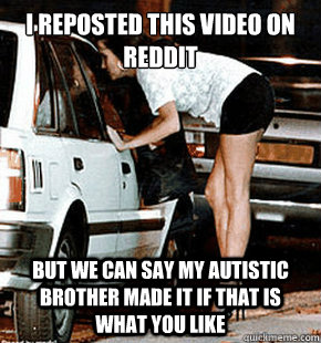 I reposted this video on reddit But we can say my autistic brother made it if that is what you like  FB karma whore