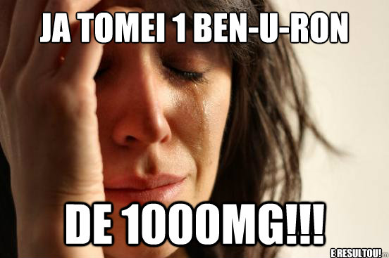 Ja tomei 1 Ben-U-Ron de 1000mg!!! e resultou!  First World Problems