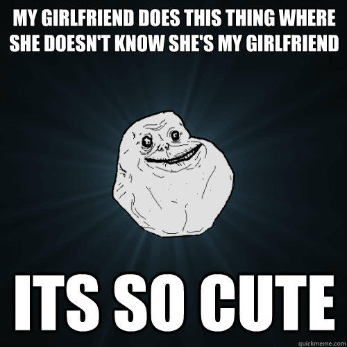 my girlfriend does this thing where she doesn't know she's my girlfriend its so cute  Forever Alone