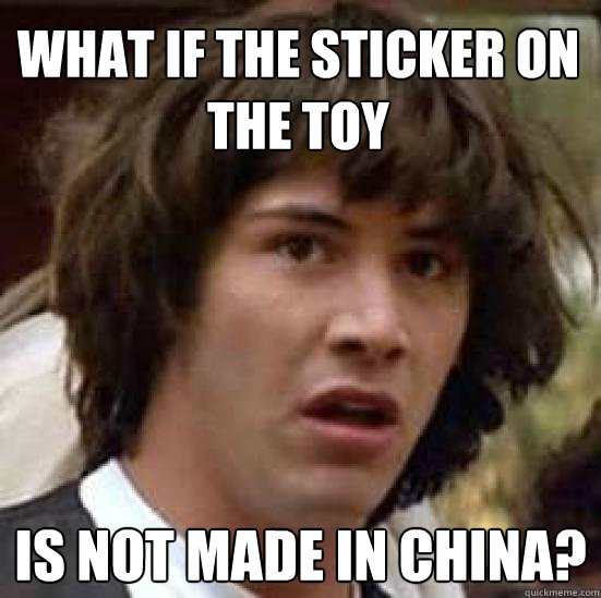 What if the sticker on the toy is not made in china?  conspiracy keanu