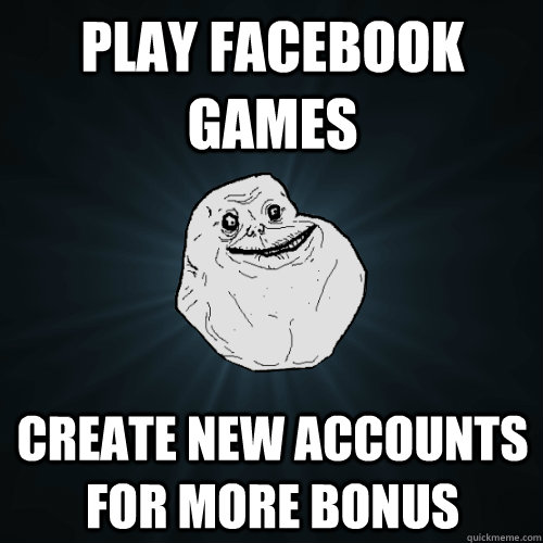 play facebook games create new accounts for more bonus  Forever Alone