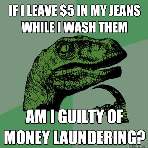 if i leave $5 in my jeans while i wash them am i guilty of money laundering?  Philosoraptor