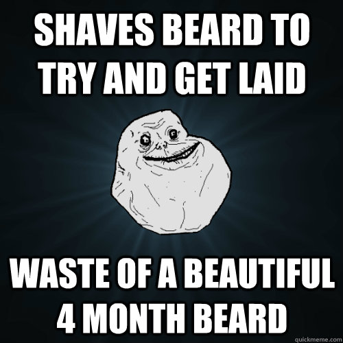 shaves beard to try and get laid waste of a beautiful 4 month beard - shaves beard to try and get laid waste of a beautiful 4 month beard  Forever Alone