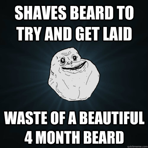 shaves beard to try and get laid waste of a beautiful 4 month beard  Forever Alone