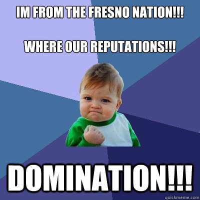 im from the fresno nation!!!

where our reputations!!! domination!!!  Success Kid