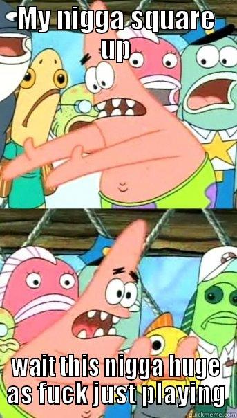 how i feel when niggas want to square up - MY NIGGA SQUARE UP WAIT THIS NIGGA HUGE AS FUCK JUST PLAYING Push it somewhere else Patrick