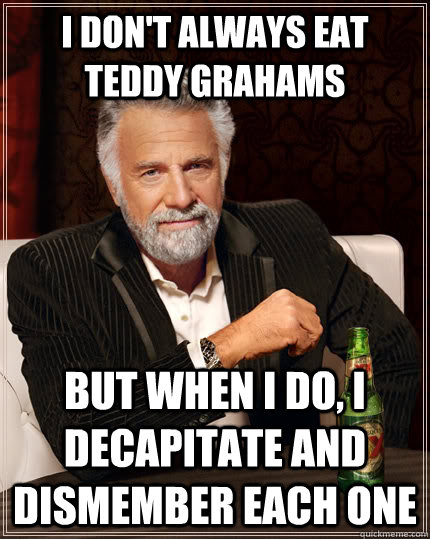 I don't always eat teddy grahams but when i do, I decapitate and dismember each one  The Most Interesting Man In The World