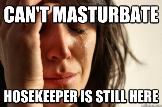 can't masturbate hosekeeper is still here  First World Problems