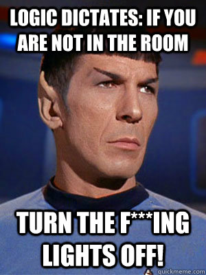 Logic dictates: if you are not in the room TURN THE F***ING LIGHTS OFF!  