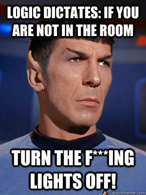 Logic dictates: if you are not in the room TURN THE F***ING LIGHTS OFF! - Logic dictates: if you are not in the room TURN THE F***ING LIGHTS OFF!  Illogical Spock