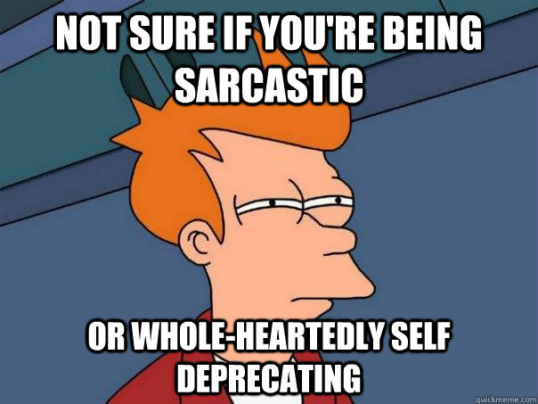 Not sure if you're being sarcastic or whole-heartedly self deprecating - Not sure if you're being sarcastic or whole-heartedly self deprecating  Futurama Fry