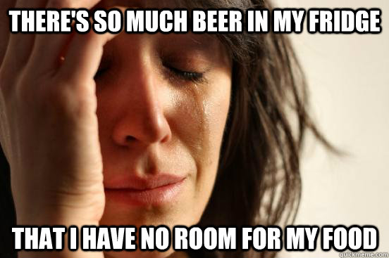 There's so much beer in my fridge That I have no room for my food  First World Problems