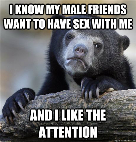 I know my male friends want to have sex with me  and i like the attention  Confession Bear