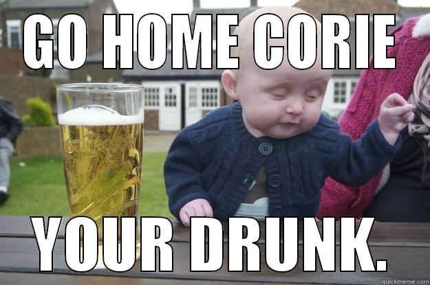 GO HOME CORIE YOUR DRUNK. drunk baby