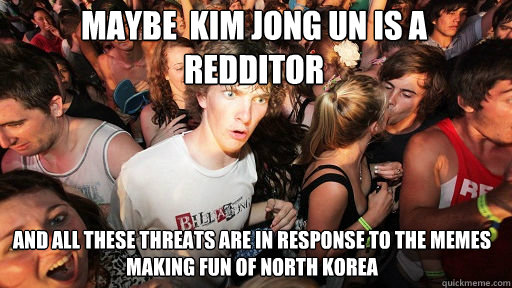 maybe  kim jong un is a redditor
 and all these threats are in response to the memes making fun of north korea  Sudden Clarity Clarence
