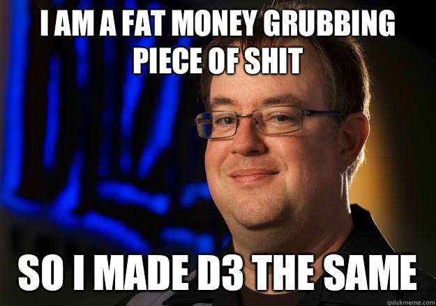 I am a fat money grubbing piece of shit So I made d3 the same   