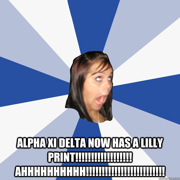   Alpha Xi Delta now has a lilly print!!!!!!!!!!!!!!!!!! AHHHHHHHHHH!!!!!!!!!!!!!!!!!!!!!!!!!  Annoying Facebook Girl