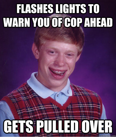 Flashes lights to warn you of cop ahead Gets pulled over  Bad Luck Brian