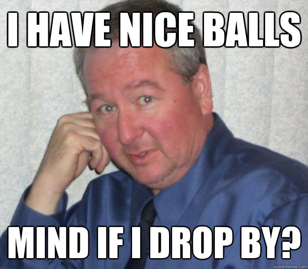 I have nice balls Mind if I drop by? - I have nice balls Mind if I drop by?  Pedo Republican