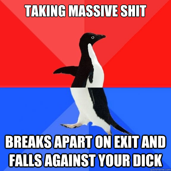 taking massive shit breaks apart on exit and falls against your dick  Socially Awksome Penguin