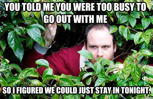 You told me you were too busy to go out with me So i figured we could just stay in tonight. - You told me you were too busy to go out with me So i figured we could just stay in tonight.  Creepy Stalker Guy
