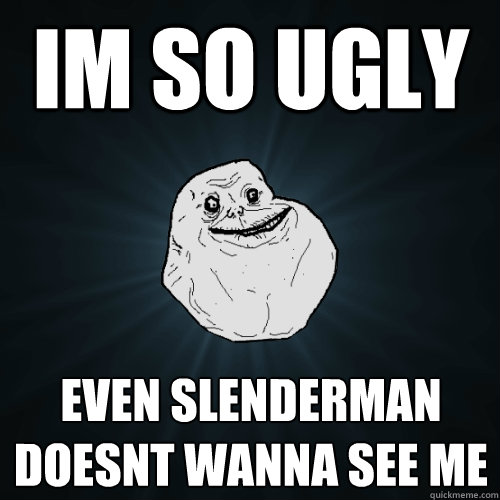 Im so ugly Even slenderman doesnt wanna see me  Forever Alone