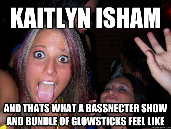 kaitlyn isham and thats what a bassnecter show and bundle of glowsticks feel like  Scumbag Stephanie