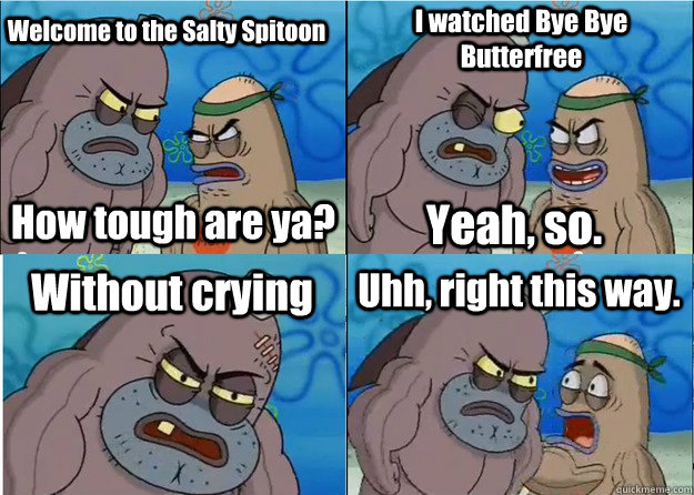 Welcome to the Salty Spitoon How tough are ya? I watched Bye Bye Butterfree Yeah, so. Without crying Uhh, right this way.  