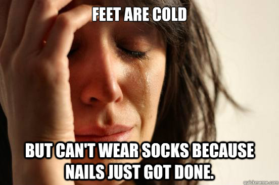 Feet are cold But can't wear socks because nails just got done.  First World Problems