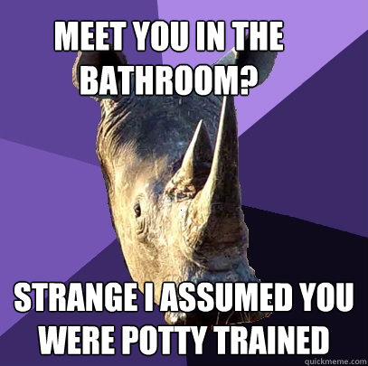 Meet you in the Bathroom? Strange I assumed you were potty trained  Sexually Oblivious Rhino
