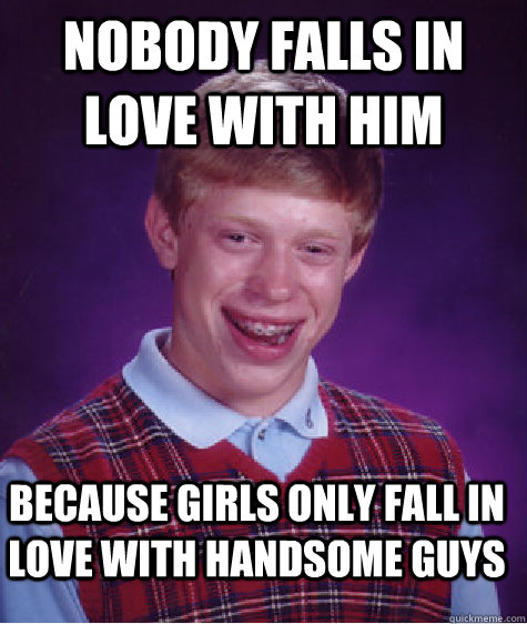 nobody falls in love with him because girls only fall in love with handsome guys  Bad Luck Brian
