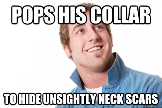 pops his collar to hide unsightly neck scars - pops his collar to hide unsightly neck scars  Misunderstood Douchebag