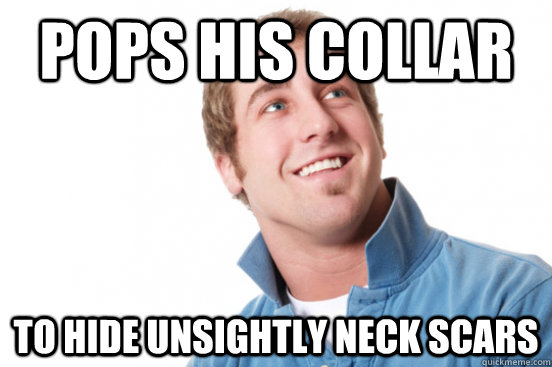 pops his collar to hide unsightly neck scars  Misunderstood Douchebag