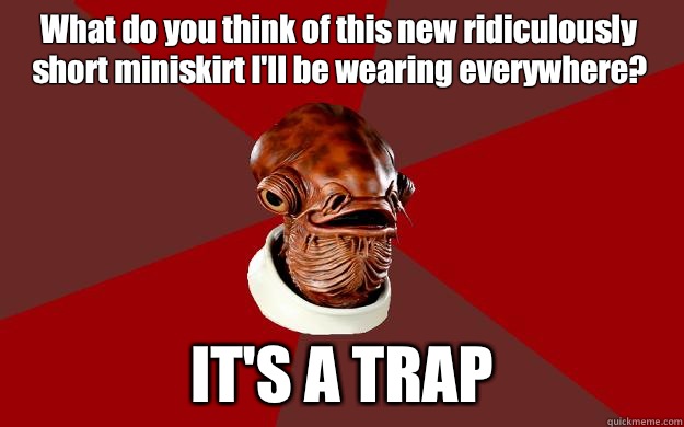 What do you think of this new ridiculously short miniskirt I'll be wearing everywhere? IT'S A TRAP  Admiral Ackbar Relationship Expert