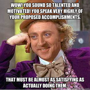 Wow! You sound so talented and motivated! You speak very highly of your proposed accomplishments. That must be almost as satisfying as actually doing them.  Condescending Wonka