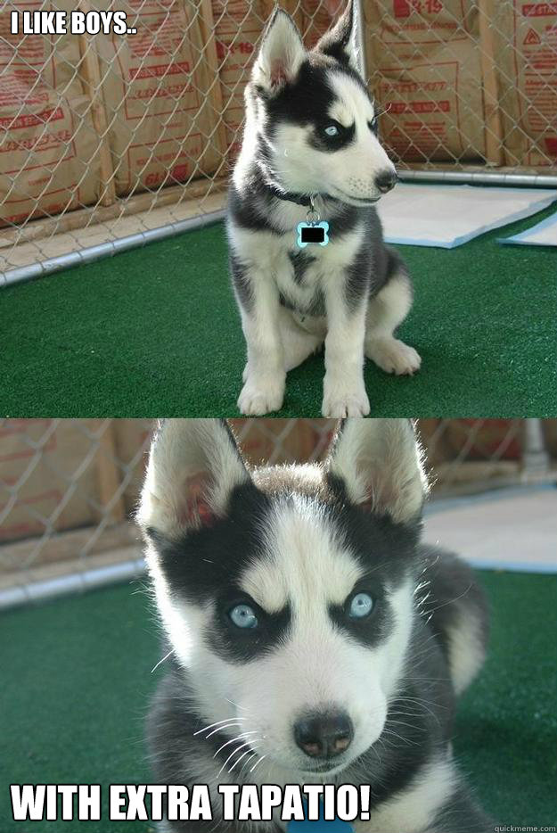 I like boys.. with extra tapatio!  Insanity puppy