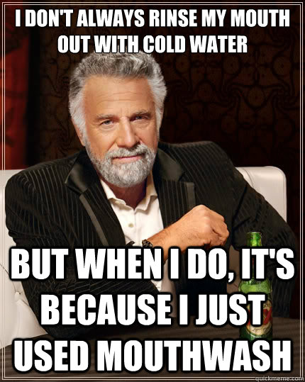 I don't always rinse my mouth out with cold water But when i do, it's because i just used mouthwash  The Most Interesting Man In The World
