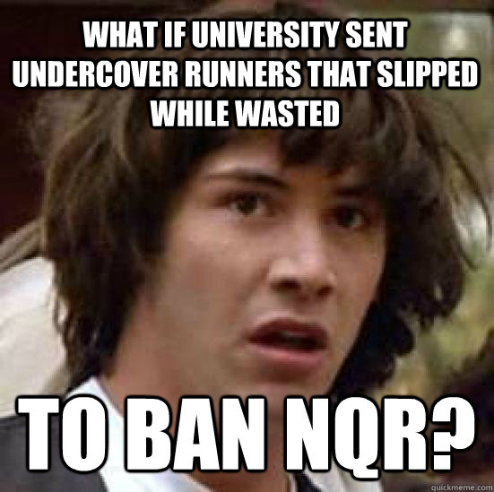 What if university sent undercover runners that slipped while wasted to ban nqr?  conspiracy keanu