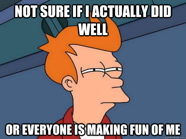 Not sure if i actually did well or everyone is making fun of me  Futurama Fry