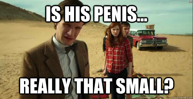is his penis... really that small? - is his penis... really that small?  Incredulous Time Lord