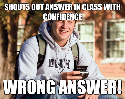 shouts out answer in class with confidence wrong answer!  College Freshman