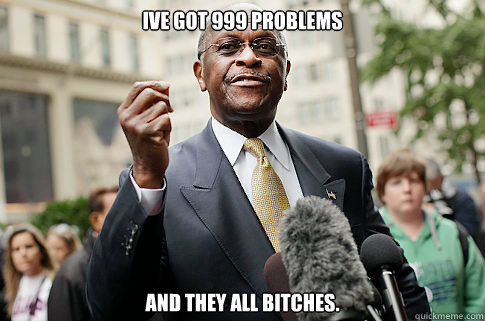Ive got 999 problems And they all bitches. - Ive got 999 problems And they all bitches.  Herman Cain