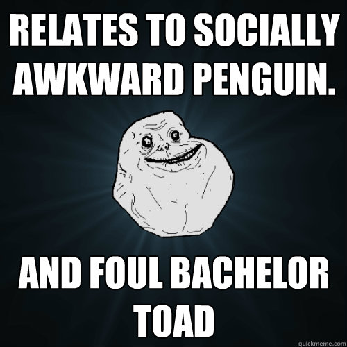 Relates to Socially Awkward Penguin. And Foul Bachelor Toad  Forever Alone