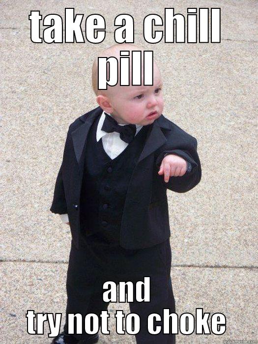 chill out  - TAKE A CHILL PILL AND TRY NOT TO CHOKE Baby Godfather