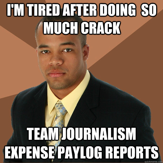 I'm tired after doing  so much crack team journalism expense paylog reports  Successful Black Man