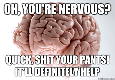 Oh, you're nervous? Quick, shit your pants! It'll definitely help  Scumbag Brain